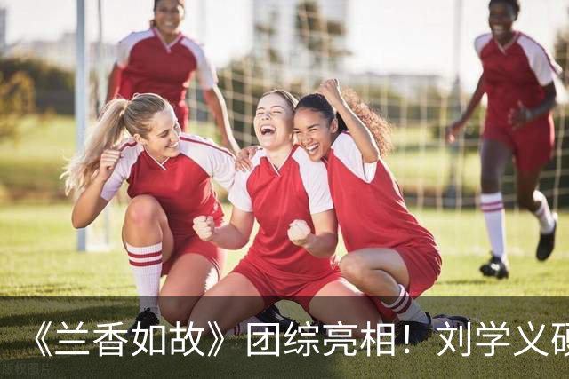 《兰香如故》团综亮相！刘学义硬帅，谭松韵气场全开，贺鹏不愧是杨紫“严选”